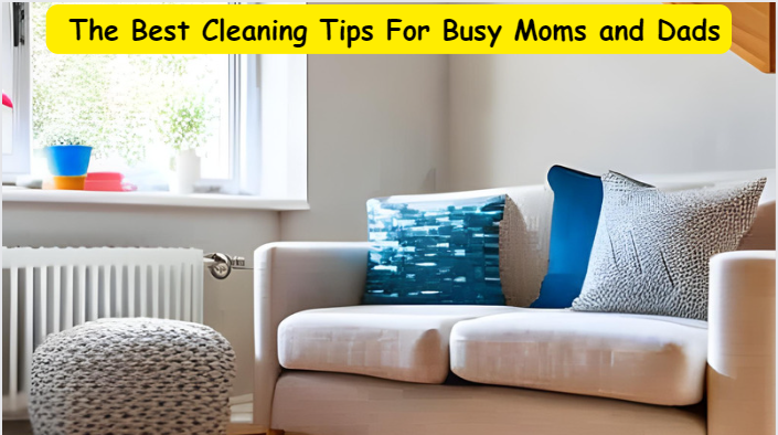 The Best Cleaning Tips For Busy Moms and Dads